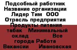 Подсобный работник › Название организации ­ Лидер Тим, ООО › Отрасль предприятия ­ Продукты питания, табак › Минимальный оклад ­ 33 000 - Все города Работа » Вакансии   . Ивановская обл.